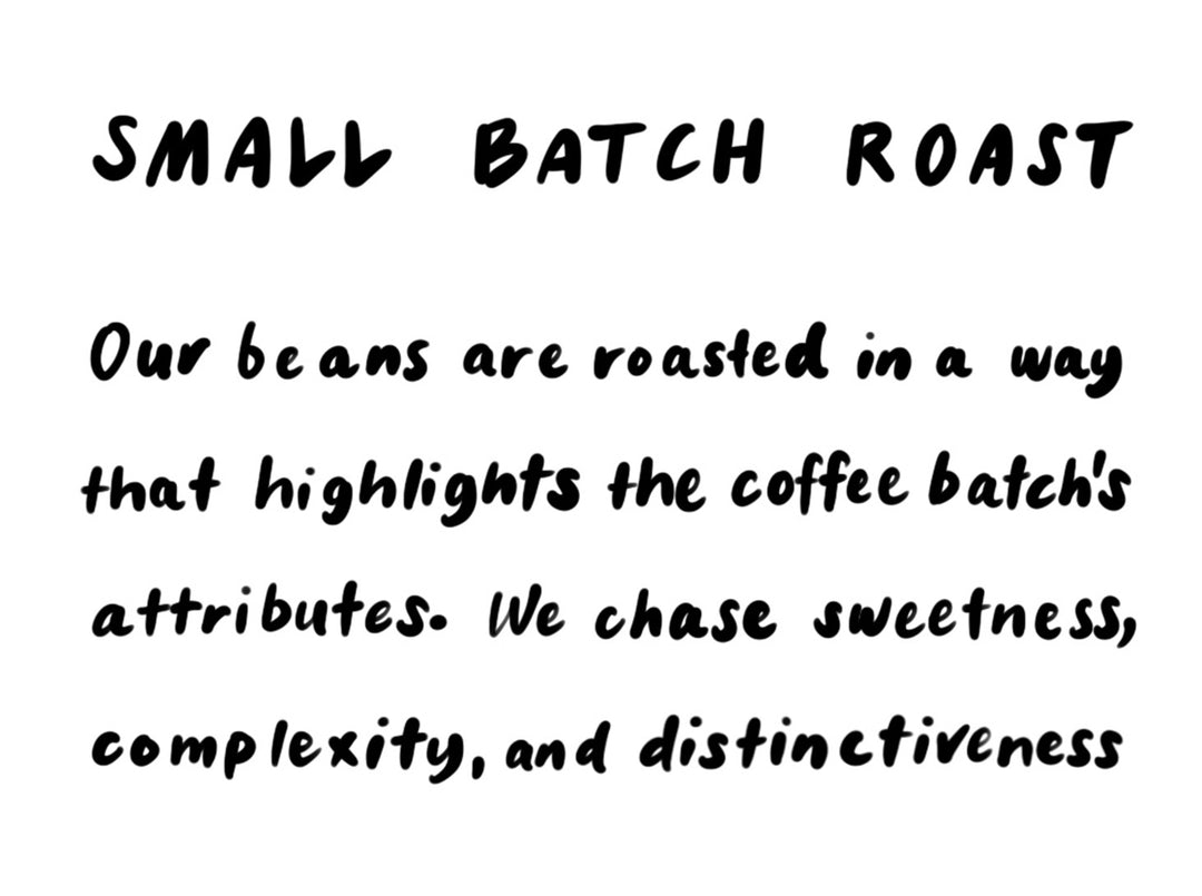 Small Batch Roast Our beans are roasted in a way that highlights the coffee batch's attributes. We chase sweetness, complexity, and distinctiveness